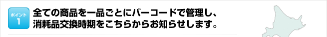 ポイント1：全ての商品をバーコードで管理し、消耗品交換時期をこちらからお知らせします。