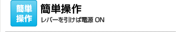 簡単操作：レバーを引けば電源ON