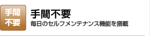 手間不要：毎日のセルフメンテナンス機能を搭載