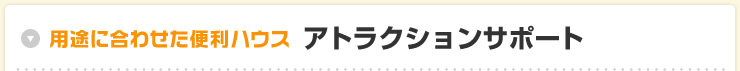 用途に合わせた便利ハウスアトラクションサポート