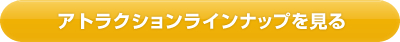 アトラクションラインナップを見る