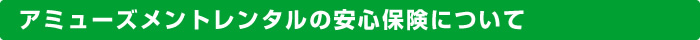 アミューズメントレンタルの安心保険について