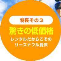 「驚きの低価格」レンタルだからこそのリーズナブル提供